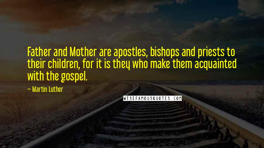 Martin Luther Quotes: Father and Mother are apostles, bishops and priests to their children, for it is they who make them acquainted with the gospel.