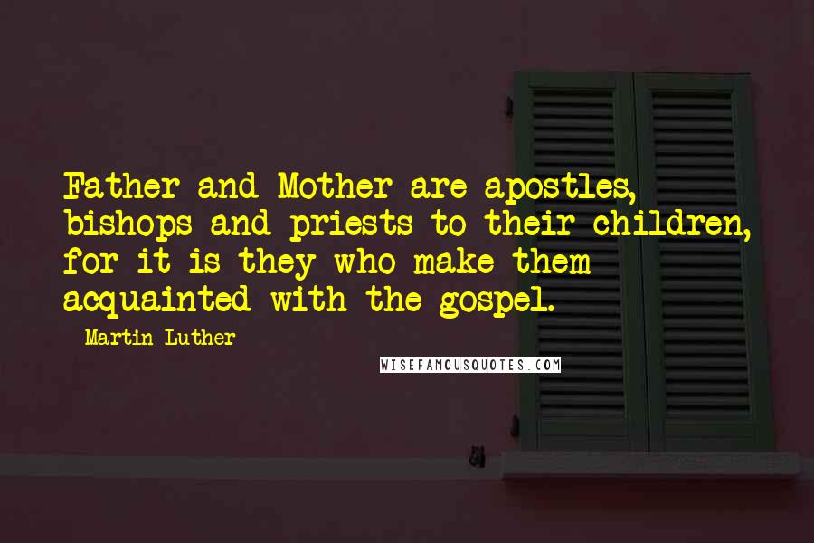 Martin Luther Quotes: Father and Mother are apostles, bishops and priests to their children, for it is they who make them acquainted with the gospel.