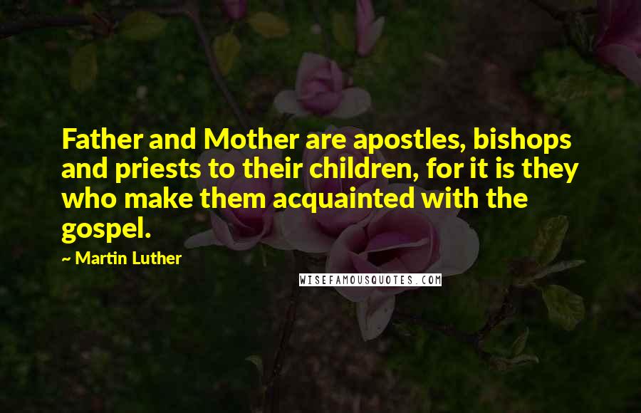 Martin Luther Quotes: Father and Mother are apostles, bishops and priests to their children, for it is they who make them acquainted with the gospel.