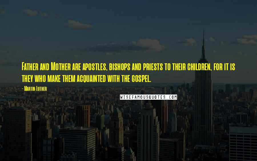 Martin Luther Quotes: Father and Mother are apostles, bishops and priests to their children, for it is they who make them acquainted with the gospel.