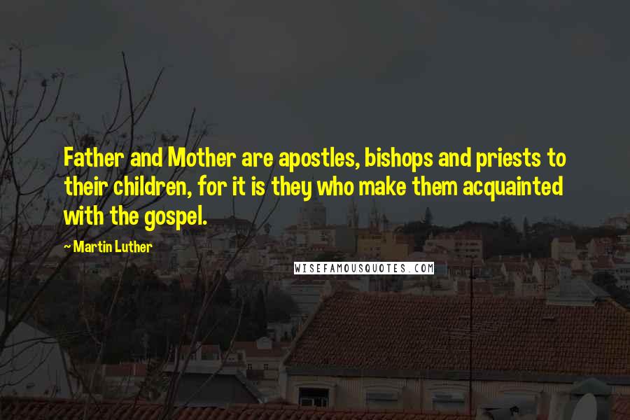 Martin Luther Quotes: Father and Mother are apostles, bishops and priests to their children, for it is they who make them acquainted with the gospel.