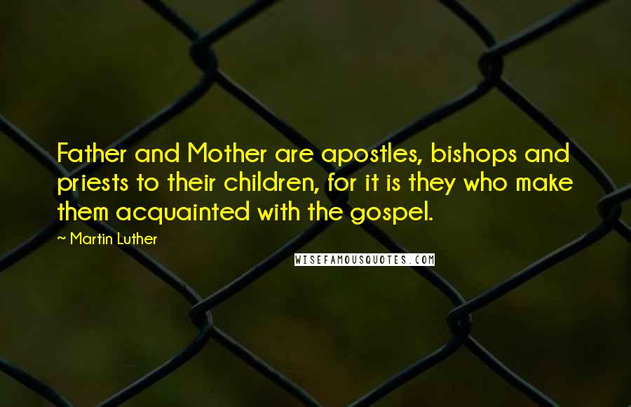 Martin Luther Quotes: Father and Mother are apostles, bishops and priests to their children, for it is they who make them acquainted with the gospel.