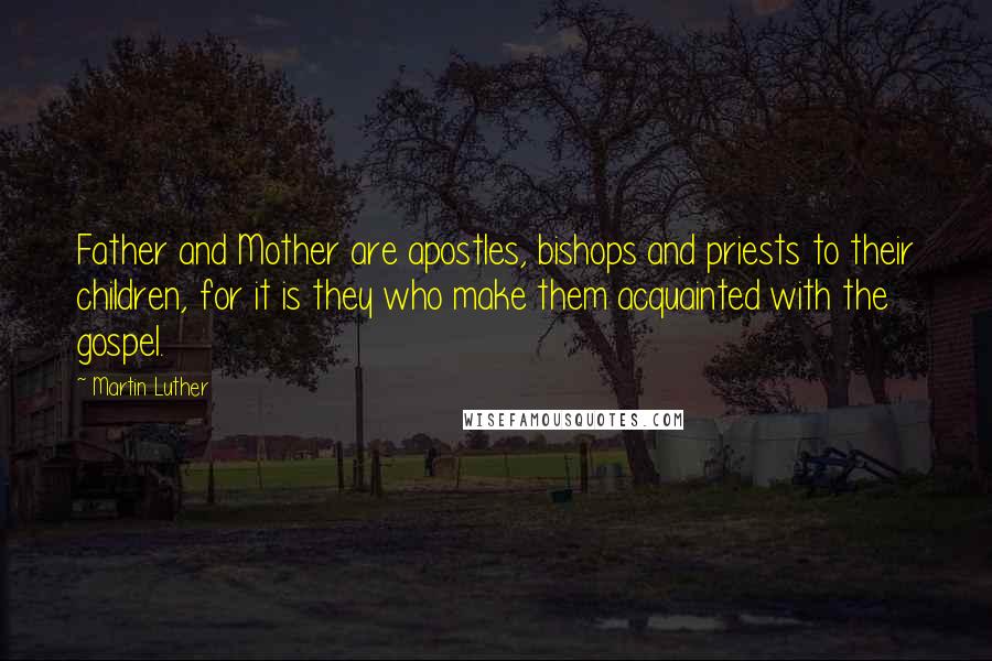 Martin Luther Quotes: Father and Mother are apostles, bishops and priests to their children, for it is they who make them acquainted with the gospel.