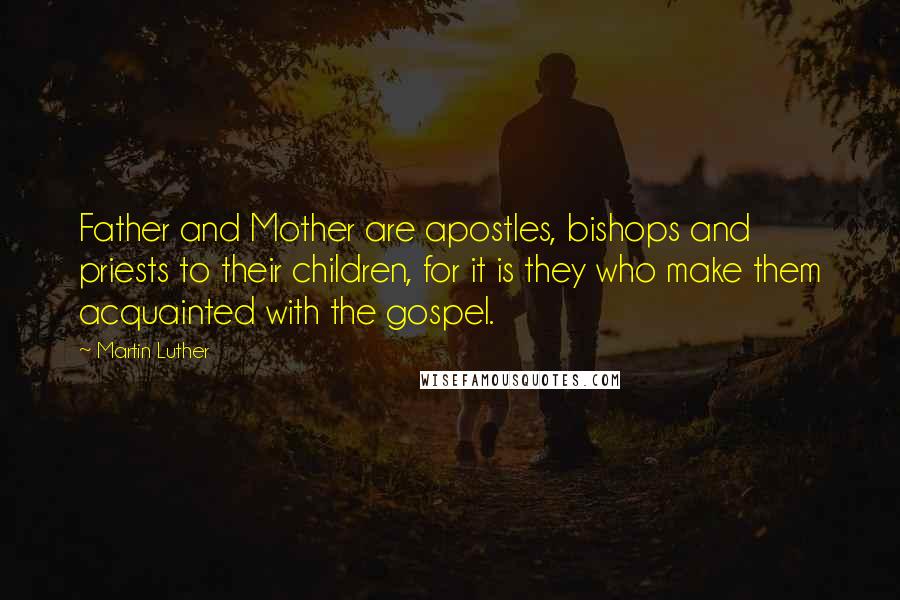Martin Luther Quotes: Father and Mother are apostles, bishops and priests to their children, for it is they who make them acquainted with the gospel.