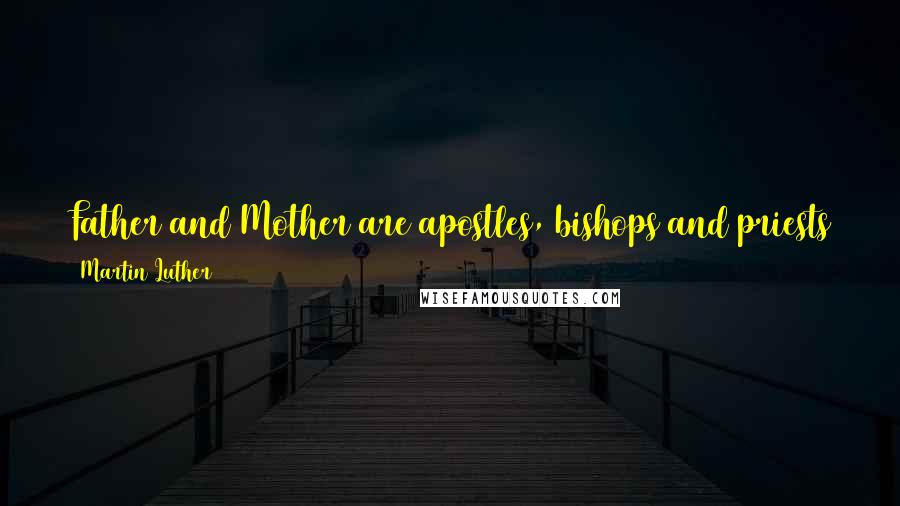 Martin Luther Quotes: Father and Mother are apostles, bishops and priests to their children, for it is they who make them acquainted with the gospel.