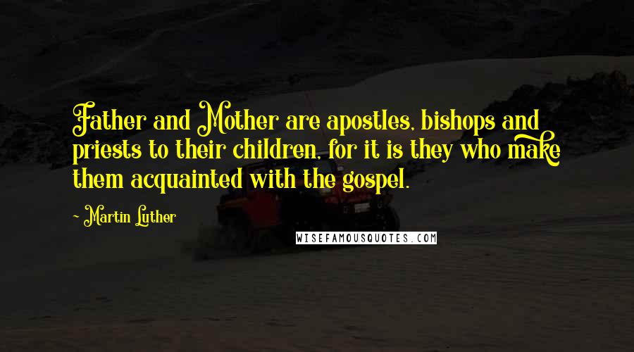 Martin Luther Quotes: Father and Mother are apostles, bishops and priests to their children, for it is they who make them acquainted with the gospel.