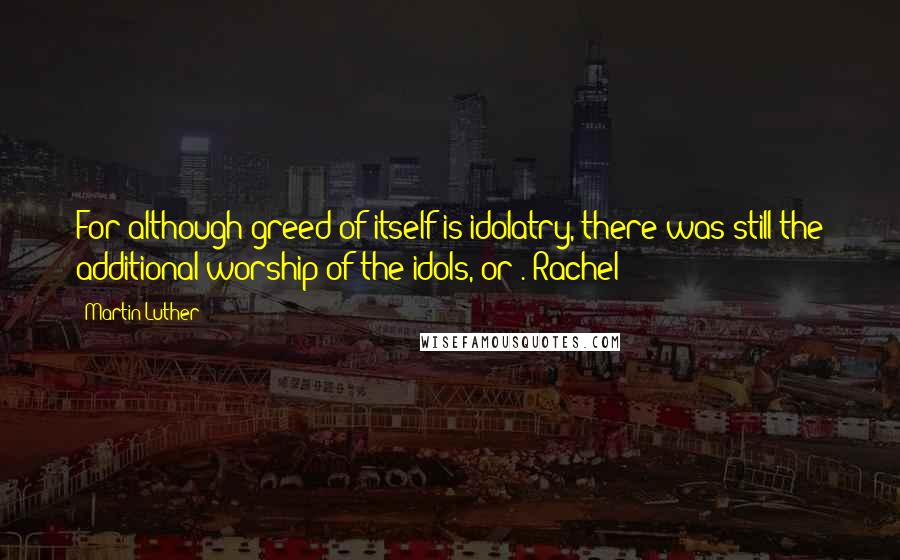 Martin Luther Quotes: For although greed of itself is idolatry, there was still the additional worship of the idols, or . Rachel