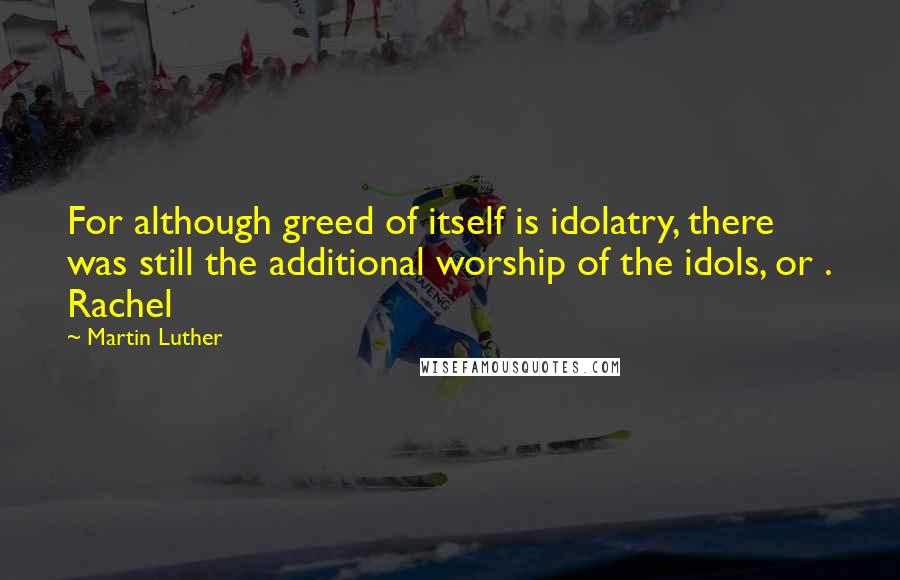 Martin Luther Quotes: For although greed of itself is idolatry, there was still the additional worship of the idols, or . Rachel