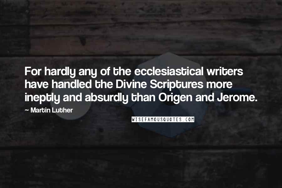 Martin Luther Quotes: For hardly any of the ecclesiastical writers have handled the Divine Scriptures more ineptly and absurdly than Origen and Jerome.