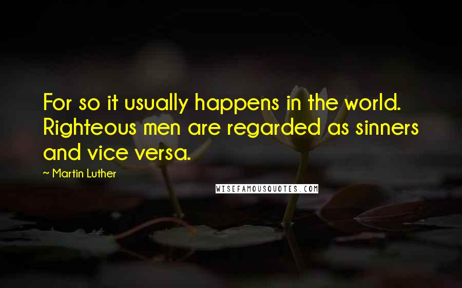 Martin Luther Quotes: For so it usually happens in the world. Righteous men are regarded as sinners and vice versa.