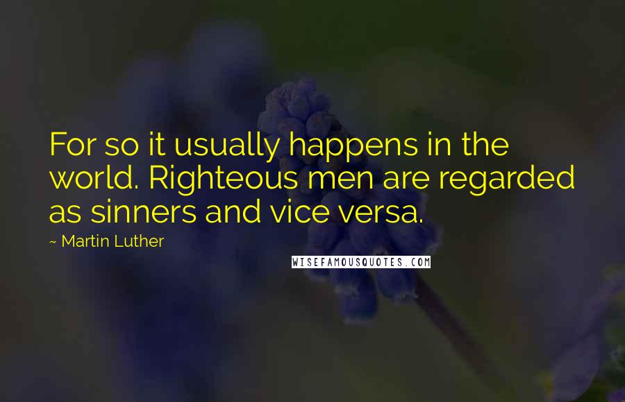 Martin Luther Quotes: For so it usually happens in the world. Righteous men are regarded as sinners and vice versa.