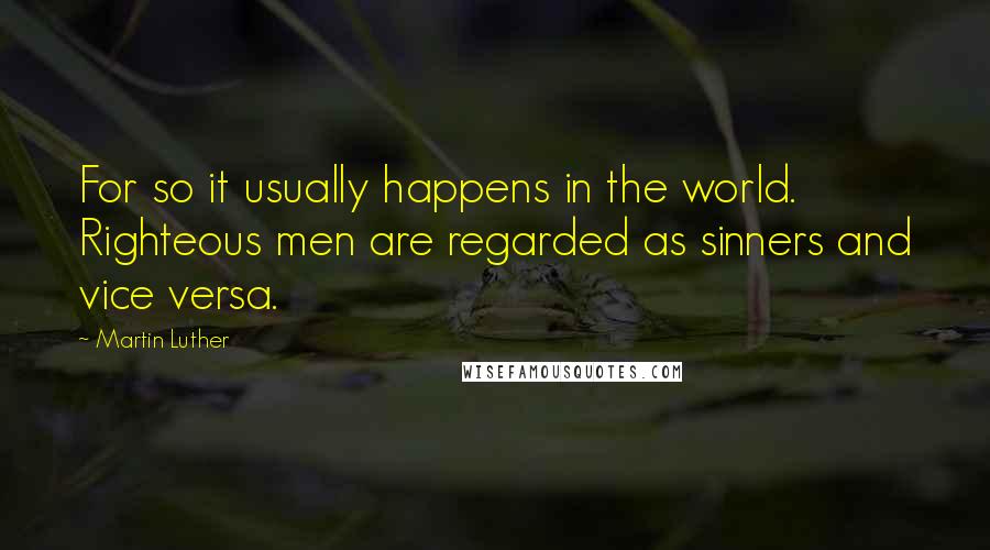 Martin Luther Quotes: For so it usually happens in the world. Righteous men are regarded as sinners and vice versa.