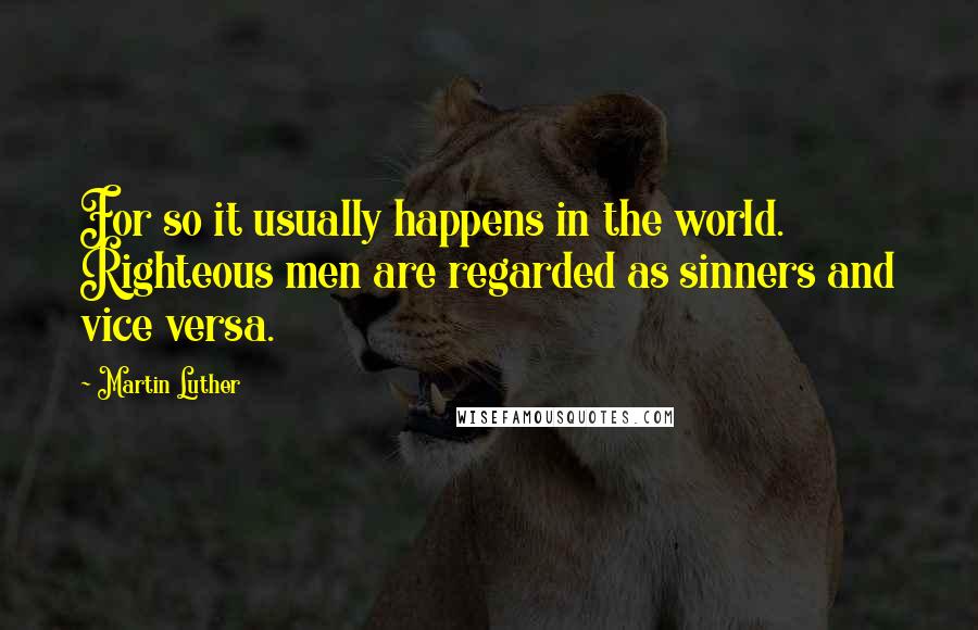 Martin Luther Quotes: For so it usually happens in the world. Righteous men are regarded as sinners and vice versa.