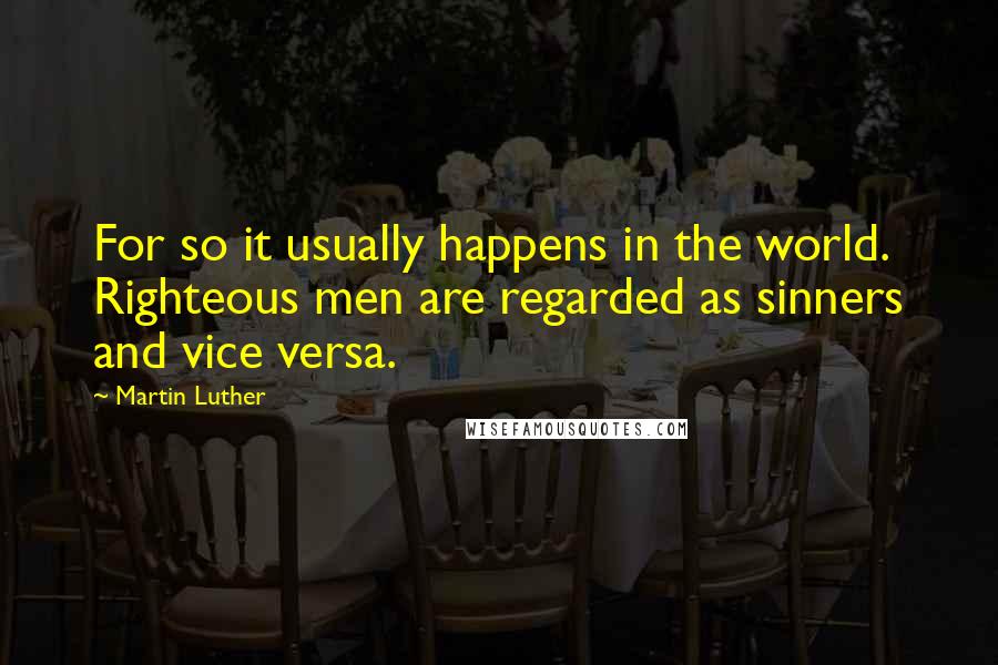 Martin Luther Quotes: For so it usually happens in the world. Righteous men are regarded as sinners and vice versa.
