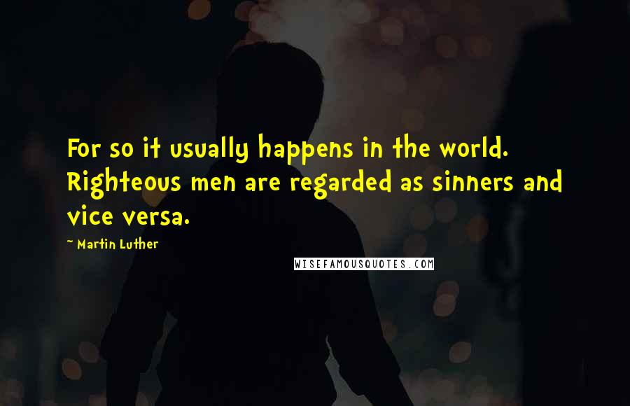 Martin Luther Quotes: For so it usually happens in the world. Righteous men are regarded as sinners and vice versa.