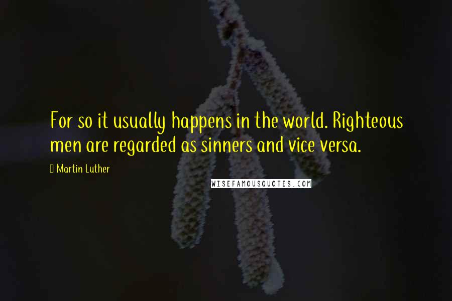 Martin Luther Quotes: For so it usually happens in the world. Righteous men are regarded as sinners and vice versa.