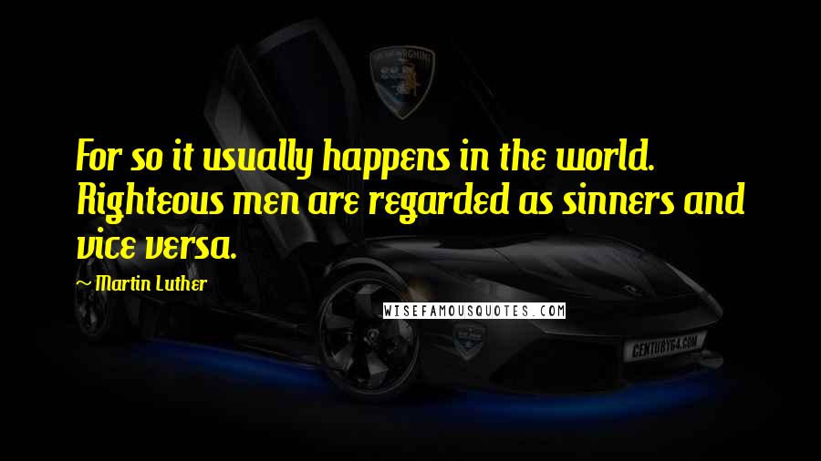 Martin Luther Quotes: For so it usually happens in the world. Righteous men are regarded as sinners and vice versa.