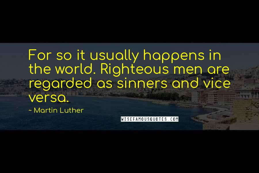 Martin Luther Quotes: For so it usually happens in the world. Righteous men are regarded as sinners and vice versa.