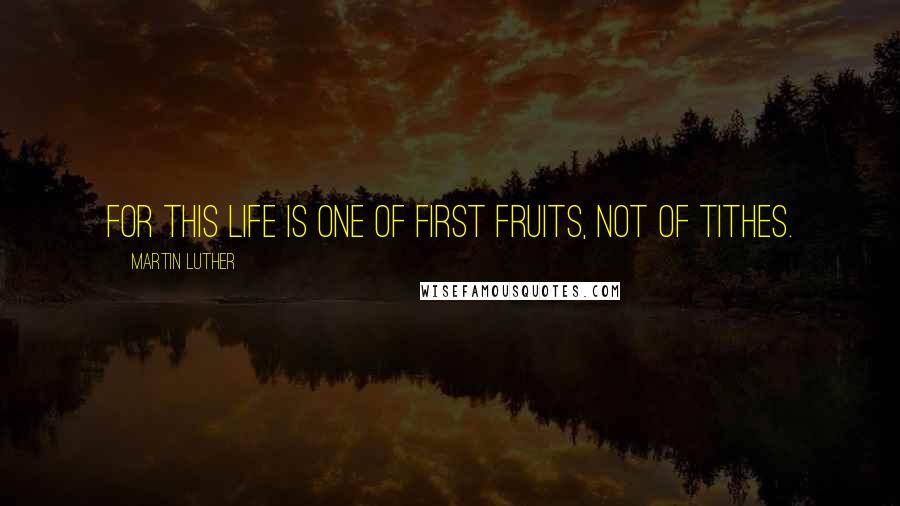Martin Luther Quotes: For this life is one of first fruits, not of tithes.