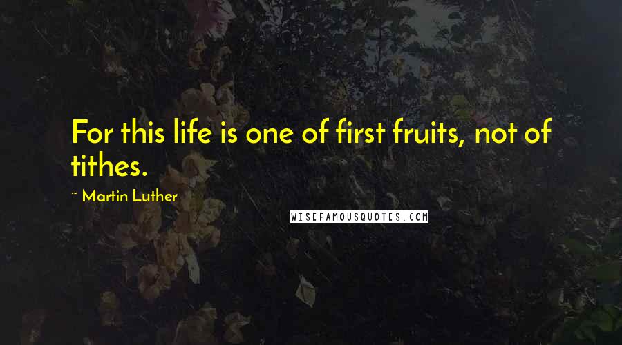 Martin Luther Quotes: For this life is one of first fruits, not of tithes.