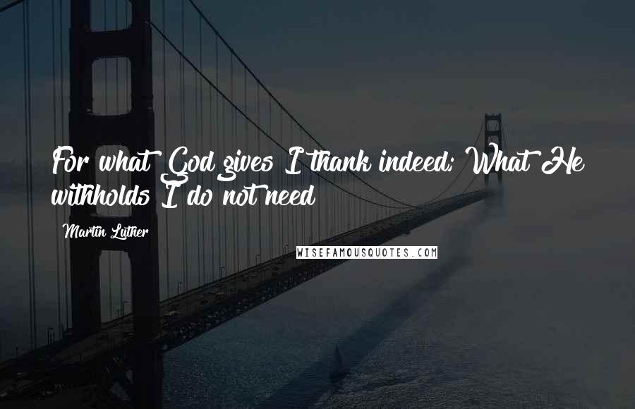 Martin Luther Quotes: For what God gives I thank indeed; What He withholds I do not need