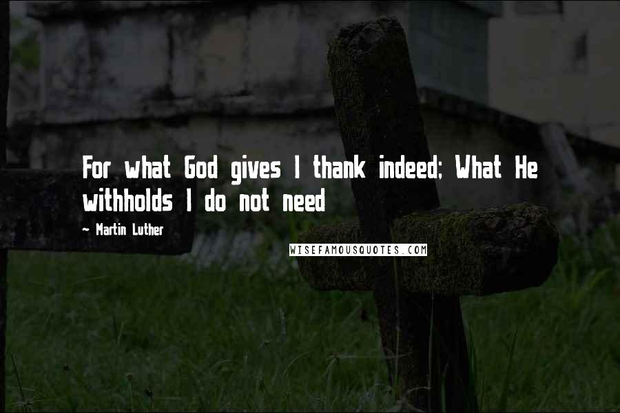 Martin Luther Quotes: For what God gives I thank indeed; What He withholds I do not need