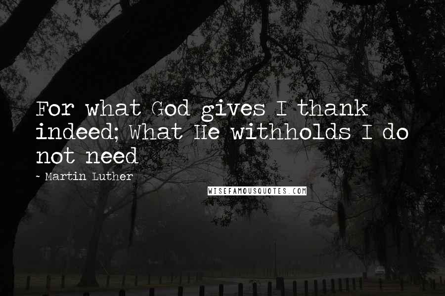 Martin Luther Quotes: For what God gives I thank indeed; What He withholds I do not need