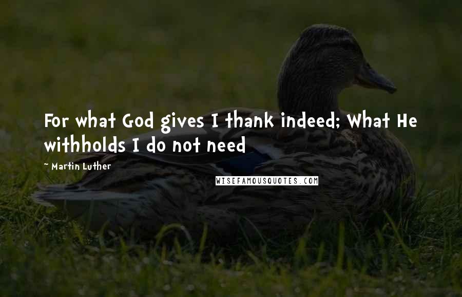 Martin Luther Quotes: For what God gives I thank indeed; What He withholds I do not need