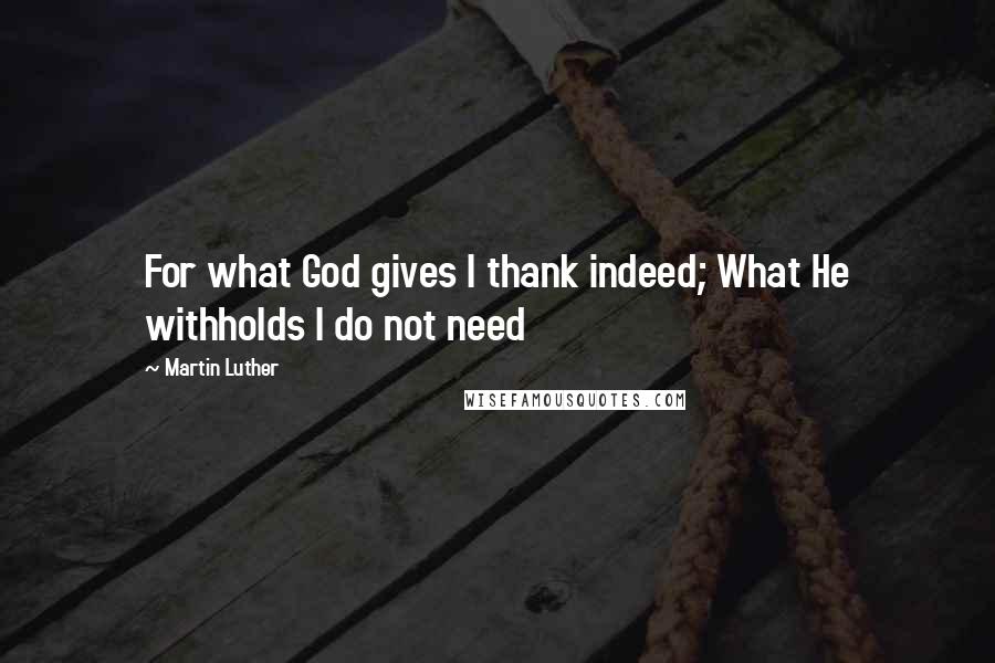 Martin Luther Quotes: For what God gives I thank indeed; What He withholds I do not need