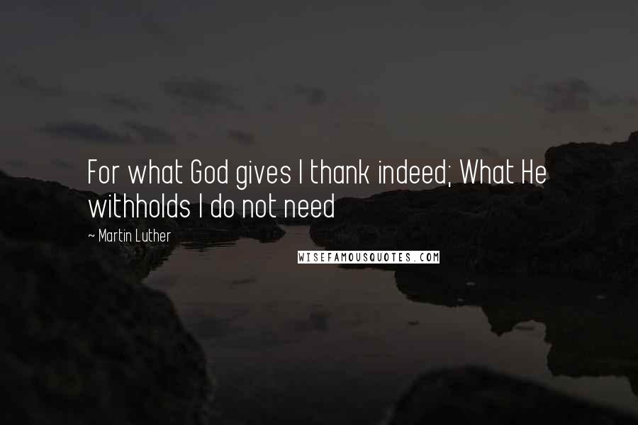 Martin Luther Quotes: For what God gives I thank indeed; What He withholds I do not need