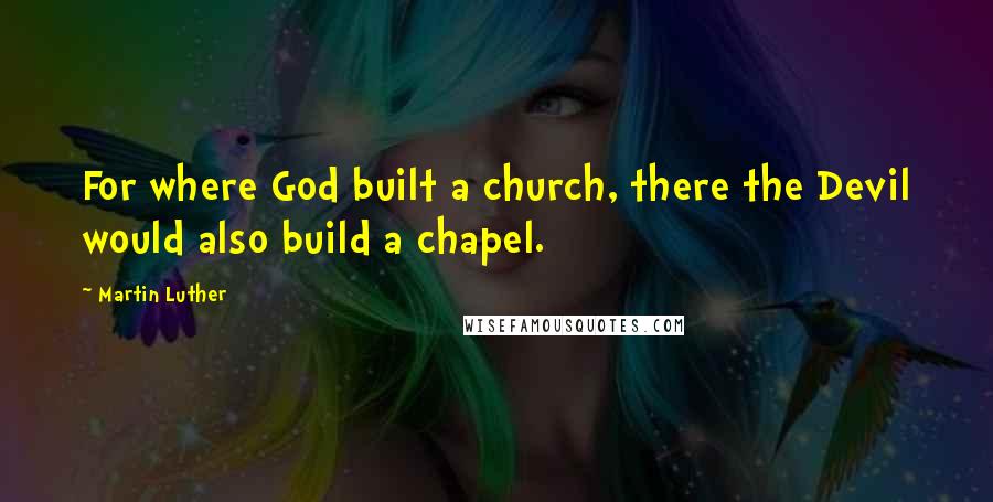 Martin Luther Quotes: For where God built a church, there the Devil would also build a chapel.