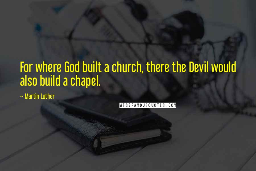 Martin Luther Quotes: For where God built a church, there the Devil would also build a chapel.