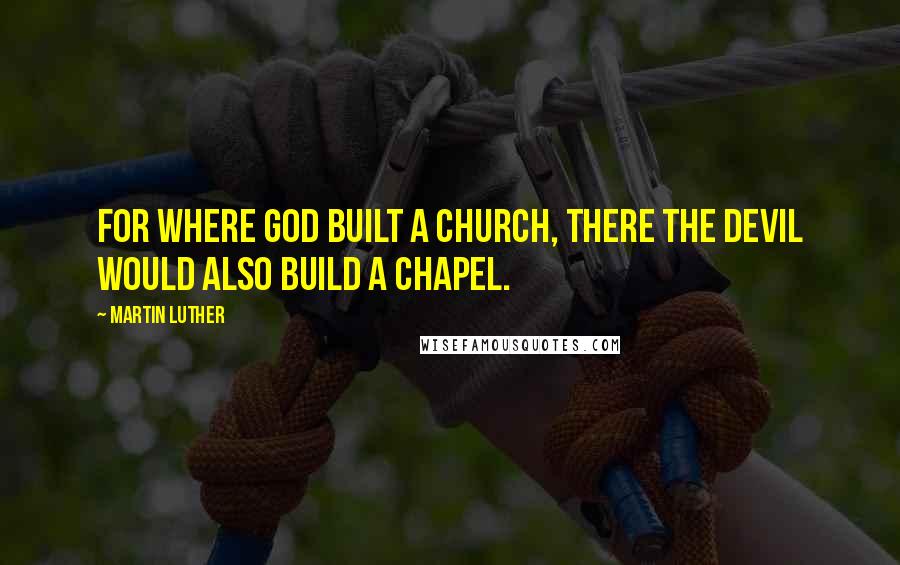 Martin Luther Quotes: For where God built a church, there the Devil would also build a chapel.