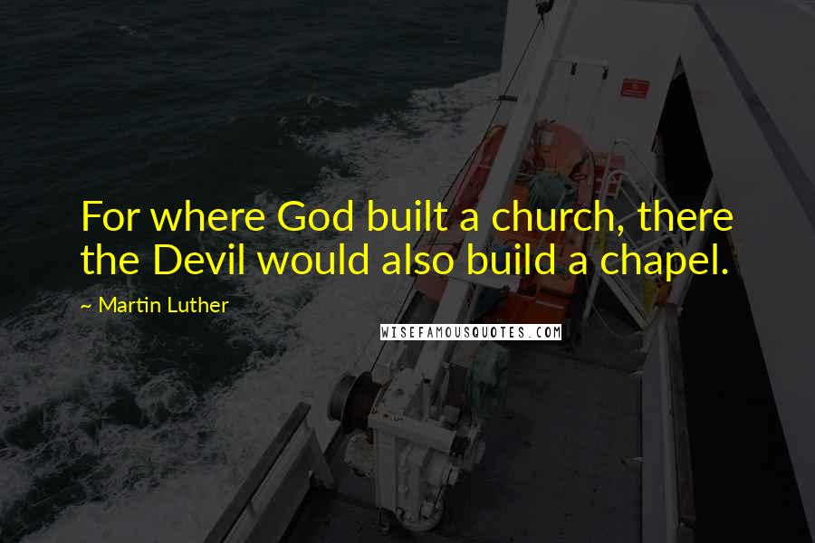 Martin Luther Quotes: For where God built a church, there the Devil would also build a chapel.