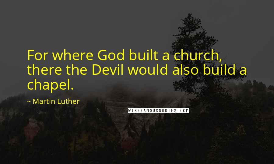 Martin Luther Quotes: For where God built a church, there the Devil would also build a chapel.