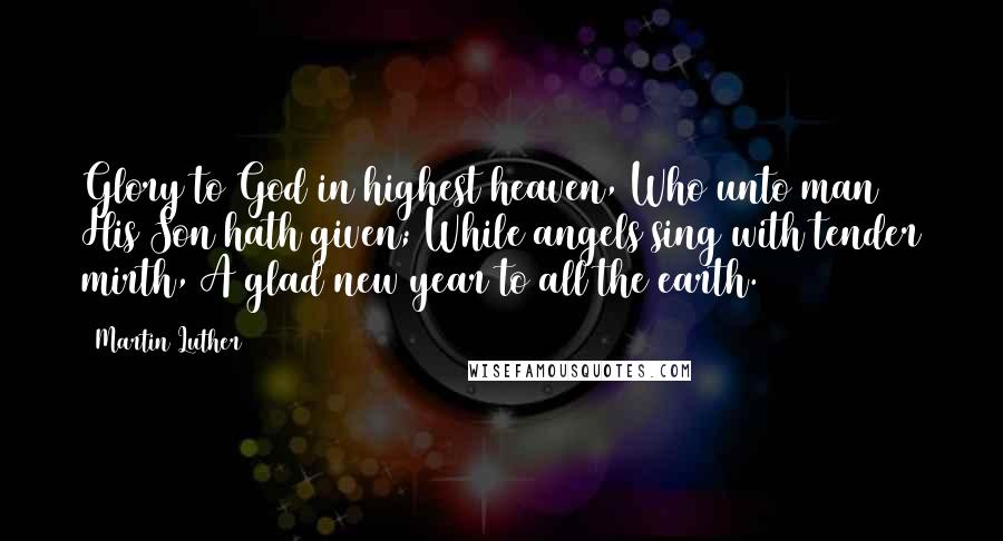 Martin Luther Quotes: Glory to God in highest heaven, Who unto man His Son hath given; While angels sing with tender mirth, A glad new year to all the earth.