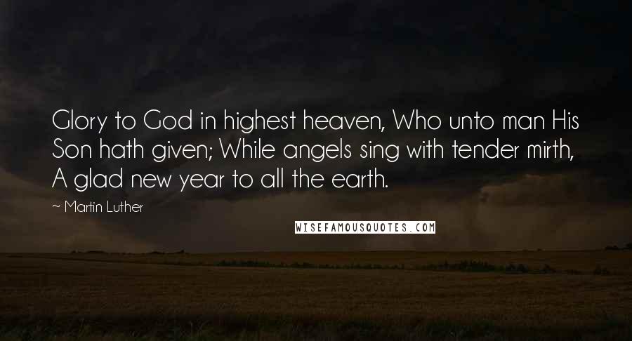 Martin Luther Quotes: Glory to God in highest heaven, Who unto man His Son hath given; While angels sing with tender mirth, A glad new year to all the earth.