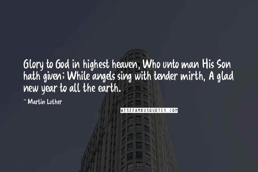 Martin Luther Quotes: Glory to God in highest heaven, Who unto man His Son hath given; While angels sing with tender mirth, A glad new year to all the earth.