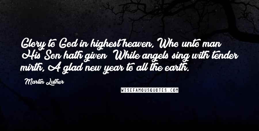 Martin Luther Quotes: Glory to God in highest heaven, Who unto man His Son hath given; While angels sing with tender mirth, A glad new year to all the earth.