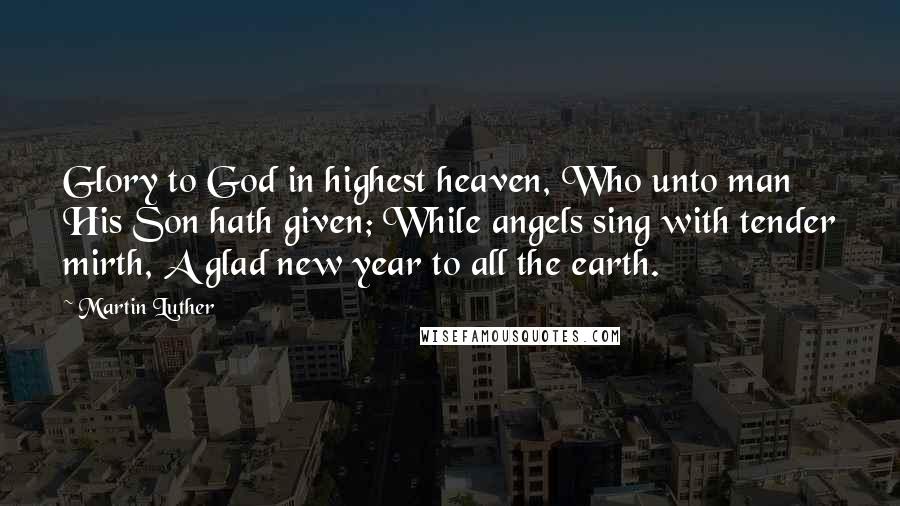 Martin Luther Quotes: Glory to God in highest heaven, Who unto man His Son hath given; While angels sing with tender mirth, A glad new year to all the earth.