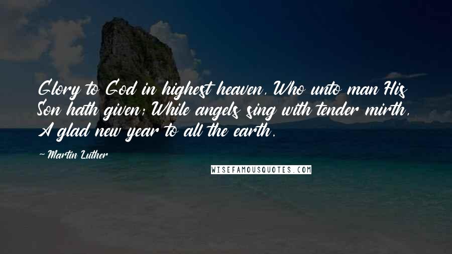 Martin Luther Quotes: Glory to God in highest heaven, Who unto man His Son hath given; While angels sing with tender mirth, A glad new year to all the earth.