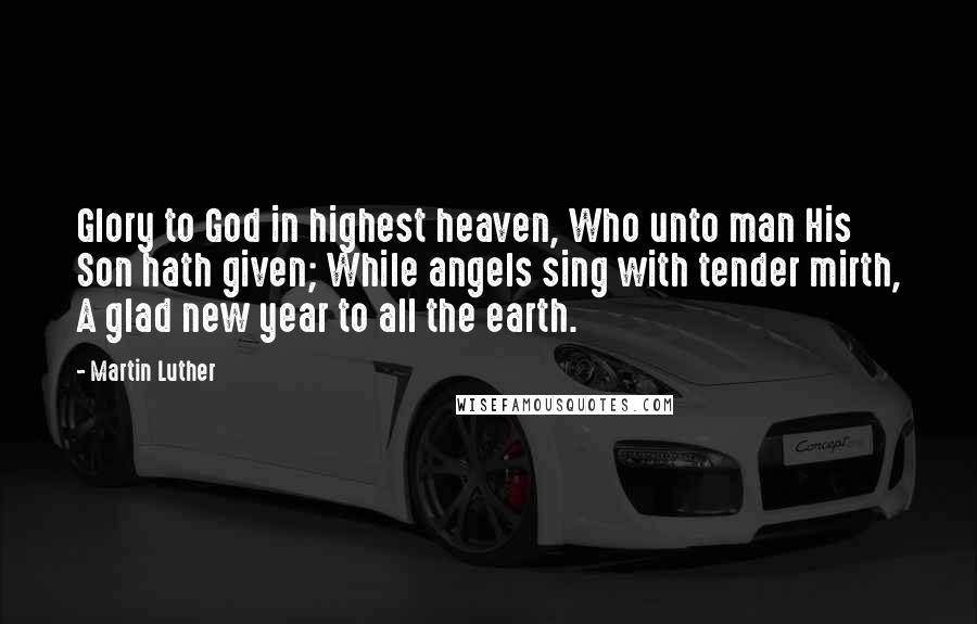 Martin Luther Quotes: Glory to God in highest heaven, Who unto man His Son hath given; While angels sing with tender mirth, A glad new year to all the earth.