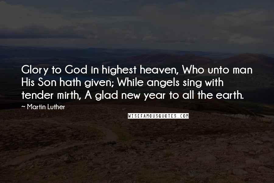 Martin Luther Quotes: Glory to God in highest heaven, Who unto man His Son hath given; While angels sing with tender mirth, A glad new year to all the earth.