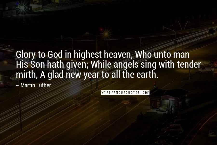 Martin Luther Quotes: Glory to God in highest heaven, Who unto man His Son hath given; While angels sing with tender mirth, A glad new year to all the earth.