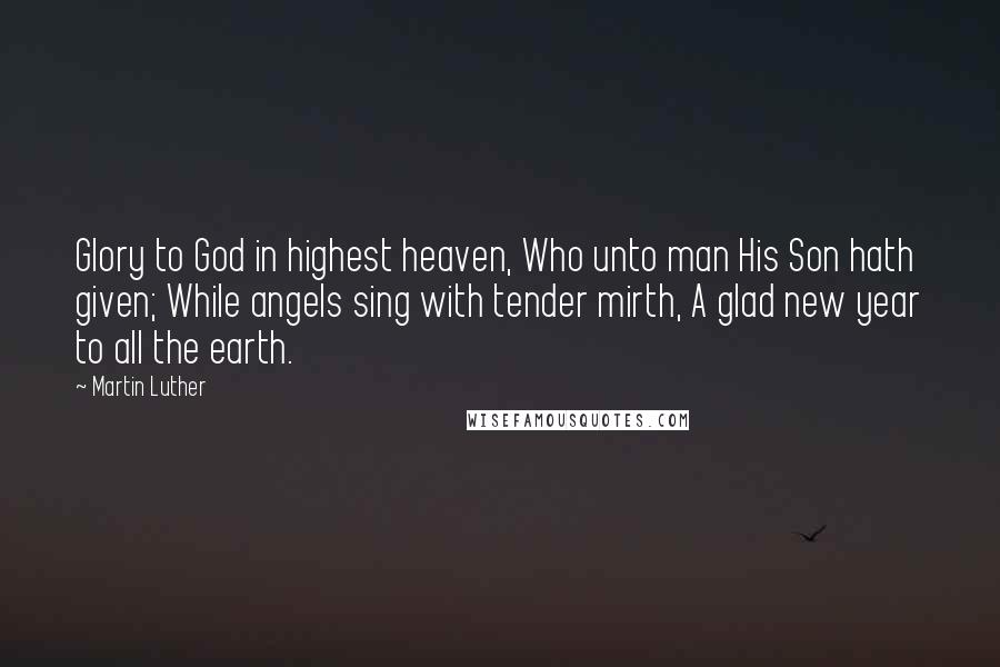 Martin Luther Quotes: Glory to God in highest heaven, Who unto man His Son hath given; While angels sing with tender mirth, A glad new year to all the earth.