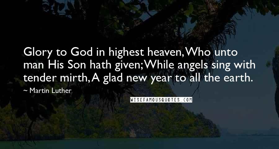 Martin Luther Quotes: Glory to God in highest heaven, Who unto man His Son hath given; While angels sing with tender mirth, A glad new year to all the earth.