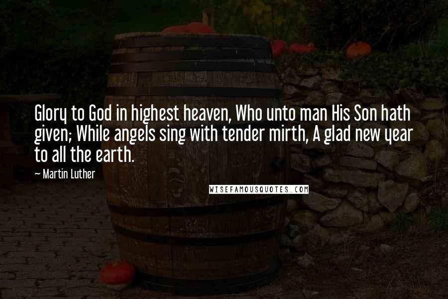 Martin Luther Quotes: Glory to God in highest heaven, Who unto man His Son hath given; While angels sing with tender mirth, A glad new year to all the earth.