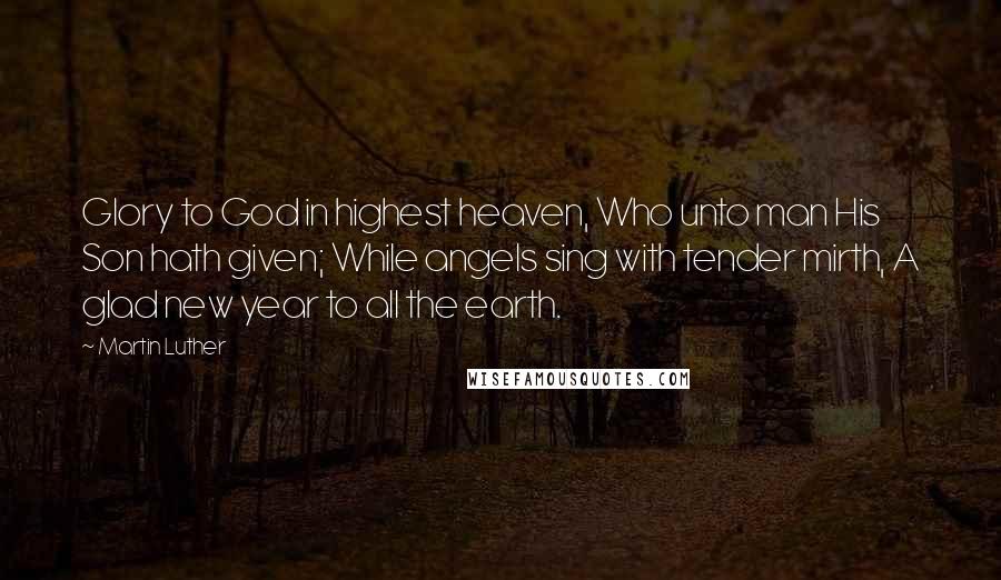 Martin Luther Quotes: Glory to God in highest heaven, Who unto man His Son hath given; While angels sing with tender mirth, A glad new year to all the earth.