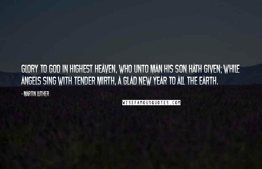 Martin Luther Quotes: Glory to God in highest heaven, Who unto man His Son hath given; While angels sing with tender mirth, A glad new year to all the earth.