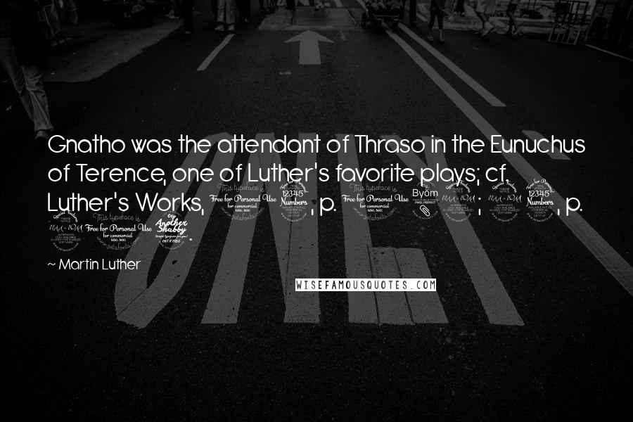 Martin Luther Quotes: Gnatho was the attendant of Thraso in the Eunuchus of Terence, one of Luther's favorite plays; cf. Luther's Works, 13, p. 182; 23, p. 217.